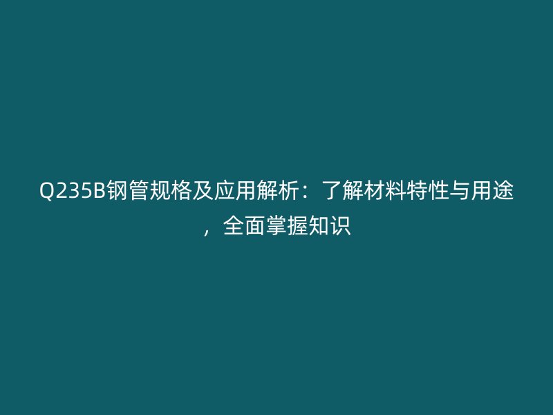 Q235B鋼管規格及應用解析:了解材料特性與用途,全面掌握知識