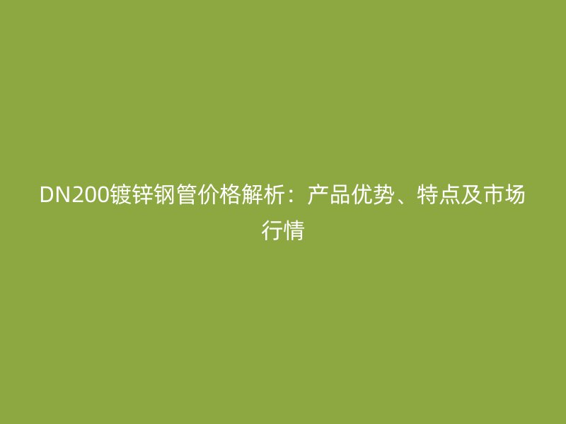 DN200鍍鋅鋼管價格解析:產品優勢、特點及市場行情