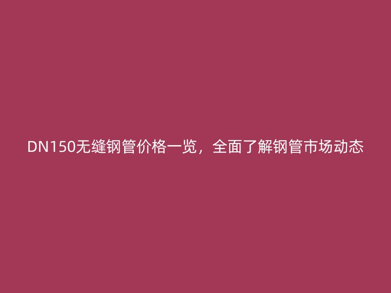 DN150無縫鋼管價格一覽,全面了解鋼管市場動態
