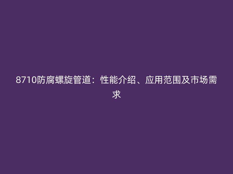 8710防腐螺旋管道:性能介紹、應用范圍及市場需求