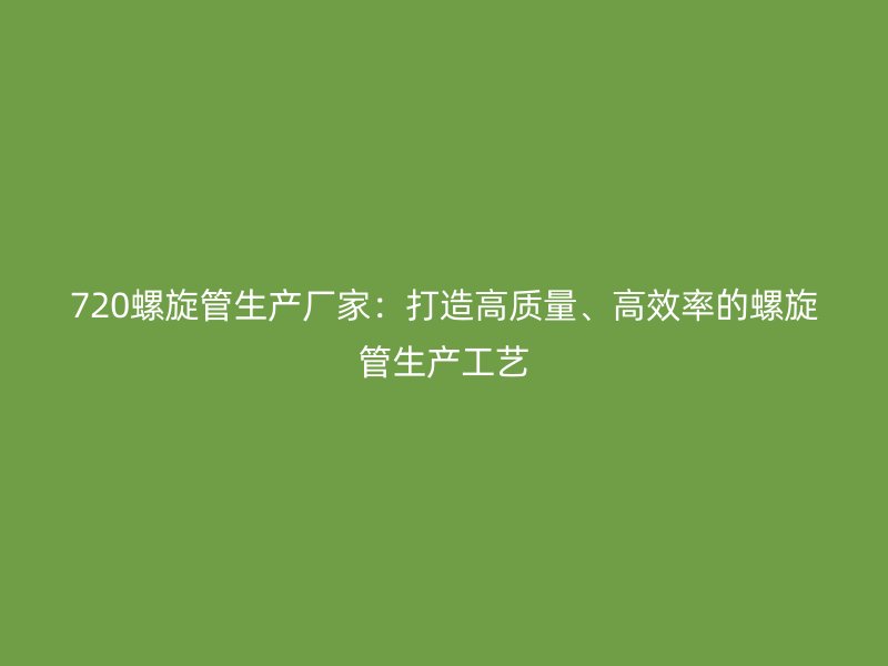 720螺旋管生產廠家:打造高質量、高效率的螺旋管生產工藝