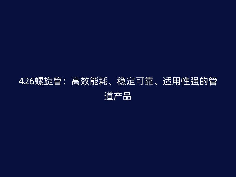 426螺旋管：高效能耗、穩(wěn)定可靠、適用性強的管道產(chǎn)品