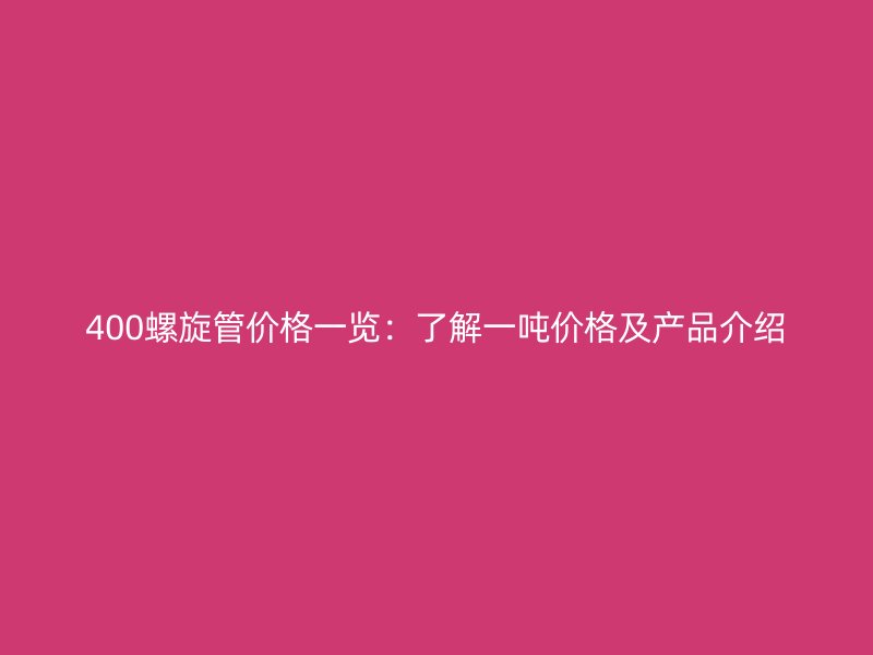 400螺旋管價(jià)格一覽：了解一噸價(jià)格及產(chǎn)品介紹