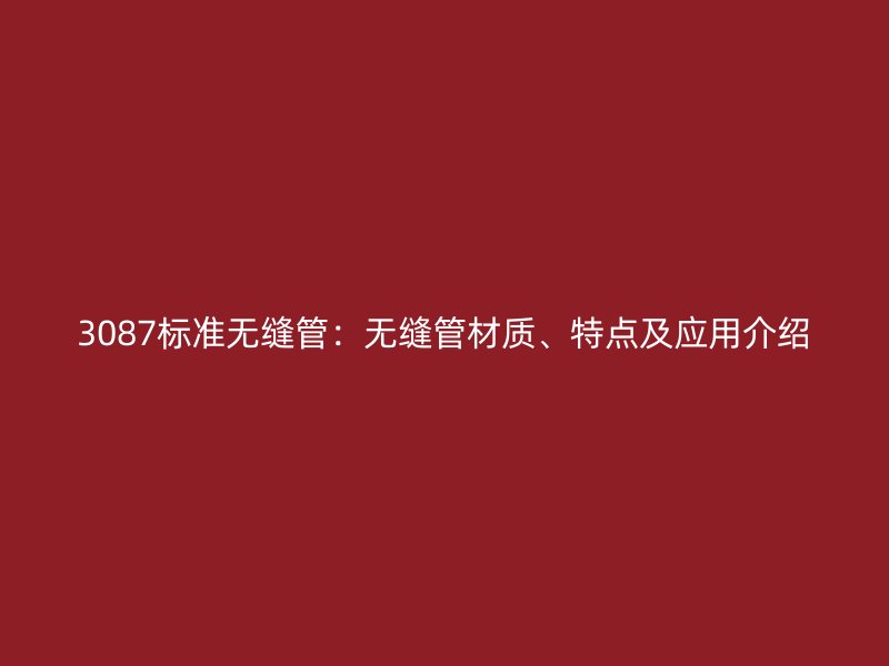 3087標(biāo)準(zhǔn)無(wú)縫管：無(wú)縫管材質(zhì)、特點(diǎn)及應(yīng)用介紹