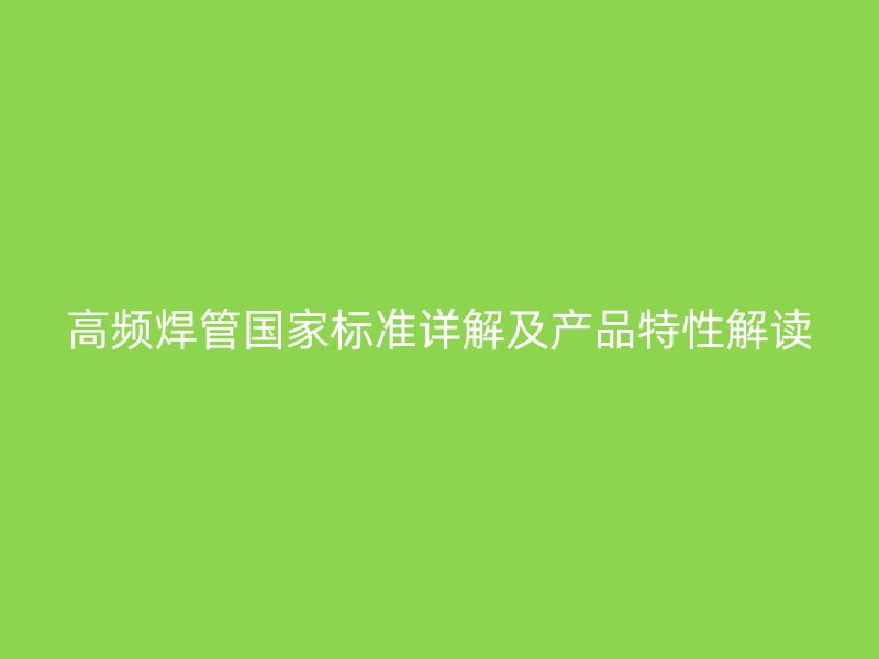 高頻焊管國家標準詳解及產品特性解讀
