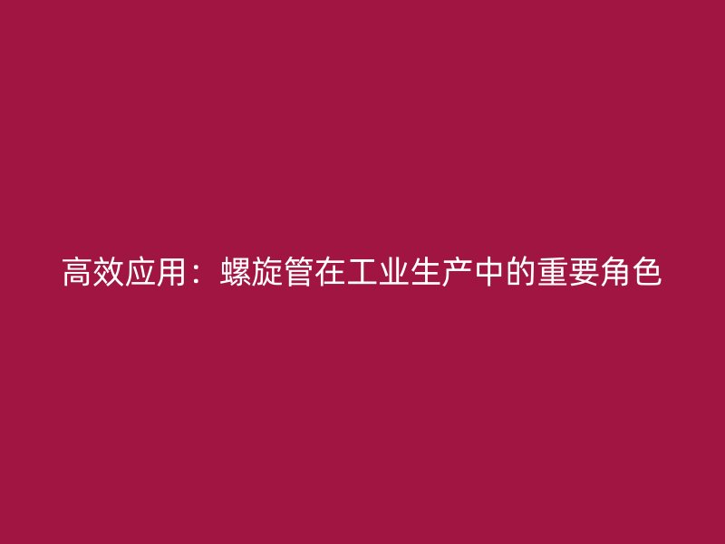 高效應用:螺旋管在工業生產中的重要角色
