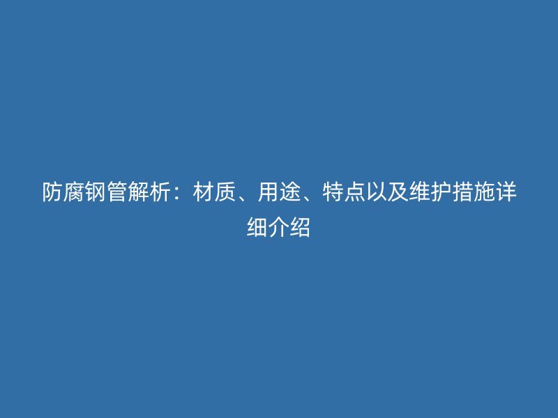 防腐鋼管解析:材質(zhì)、用途、特點以及維護措施詳細介紹