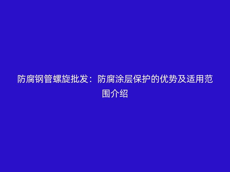 防腐鋼管螺旋批發:防腐涂層保護的優勢及適用范圍介紹