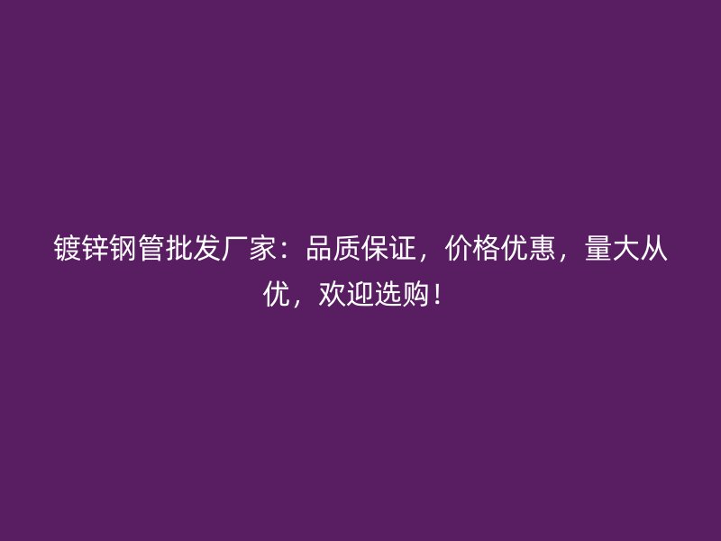 鍍鋅鋼管批發廠家:品質保證,價格優惠,量大從優,歡迎選購!