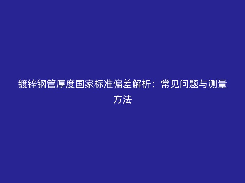 鍍鋅鋼管厚度國家標準偏差解析：常見問題與測量方法