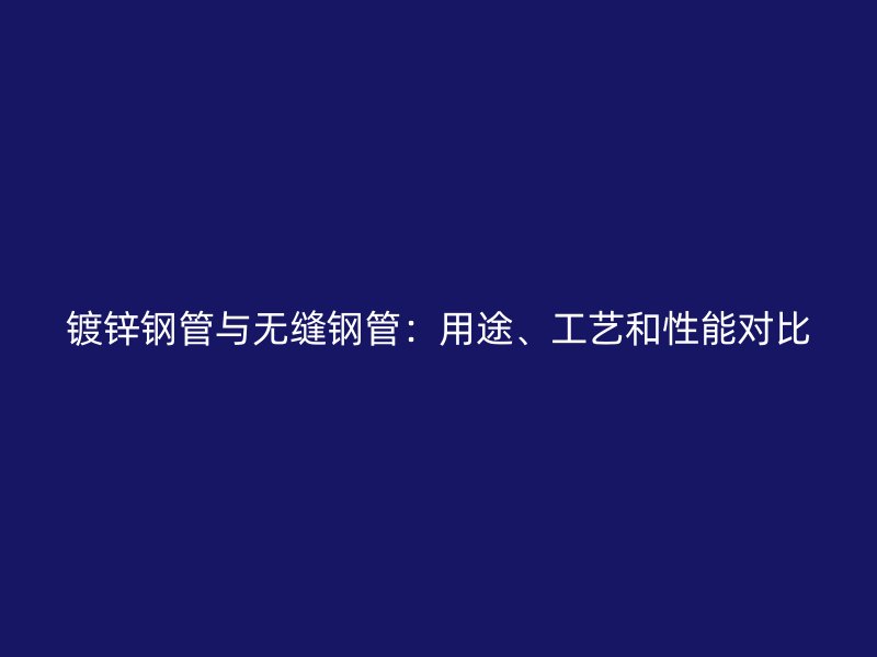 鍍鋅鋼管與無縫鋼管：用途、工藝和性能對比