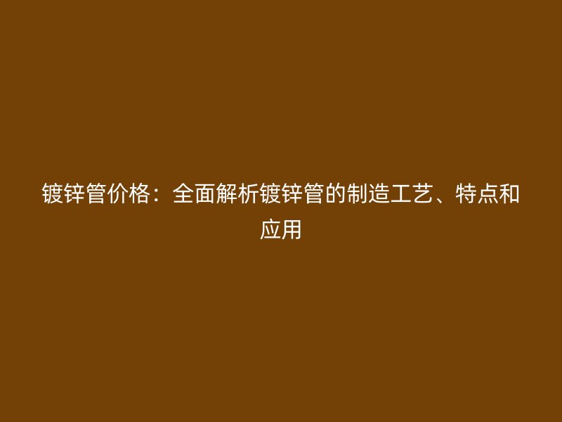 鍍鋅管價格:全面解析鍍鋅管的制造工藝、特點和應用