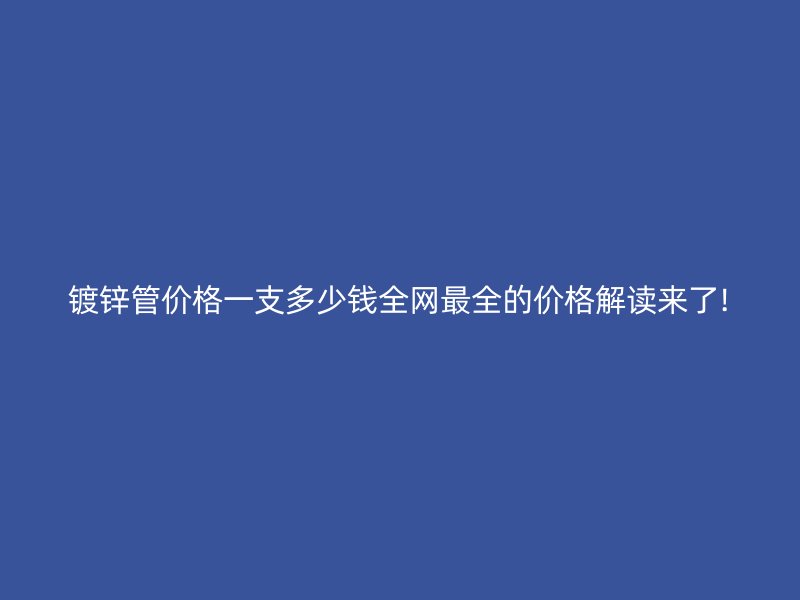 鍍鋅管價格一支多少錢全網最全的價格解讀來了!