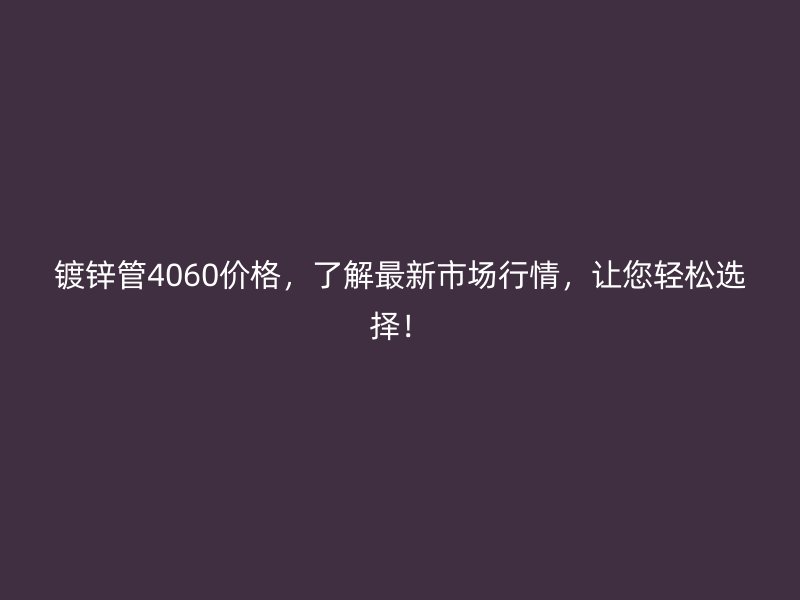 鍍鋅管4060價格,了解最新市場行情,讓您輕松選擇!