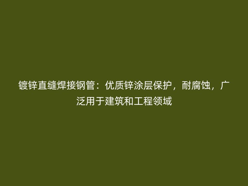 鍍鋅直縫焊接鋼管:優質鋅涂層保護,耐腐蝕,廣泛用于建筑和工程領域
