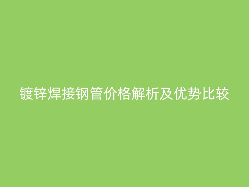鍍鋅焊接鋼管價格解析及優勢比較