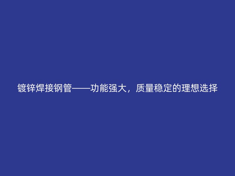 鍍鋅焊接鋼管——功能強大,質量穩定的理想選擇