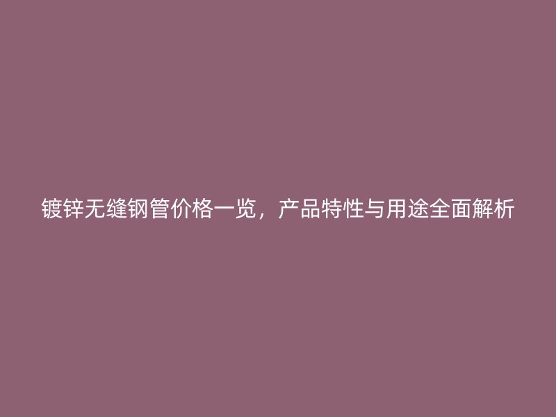 鍍鋅無縫鋼管價格一覽，產品特性與用途全面解析