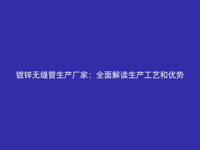 鍍鋅無縫管生產廠家:全面解讀生產工藝和優勢