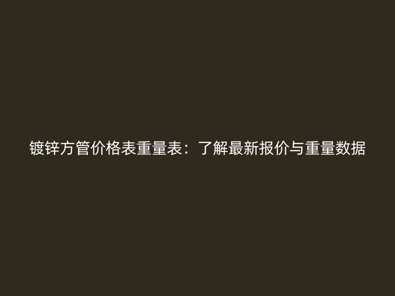 鍍鋅方管價格表重量表:了解最新報價與重量數據
