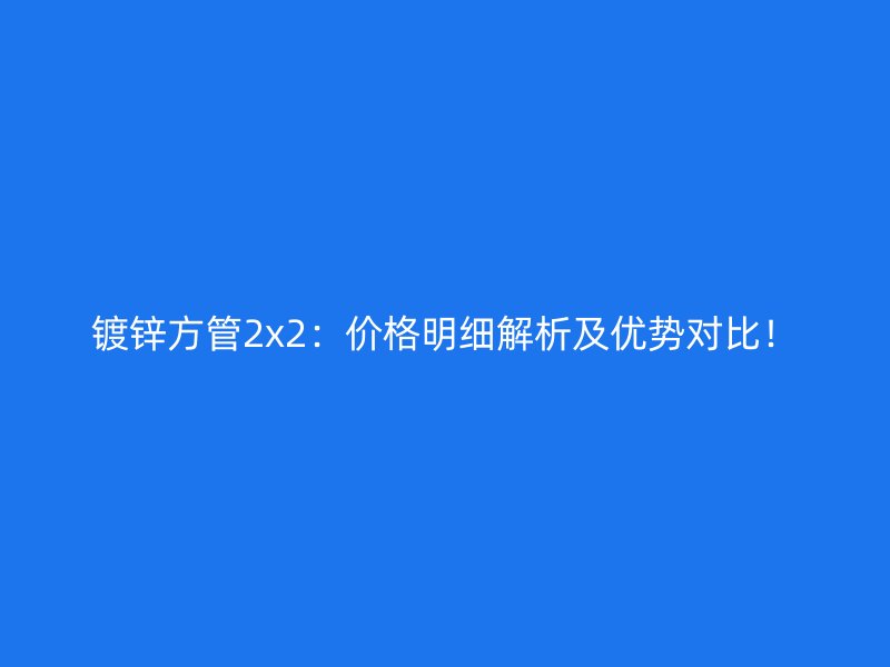 鍍鋅方管2x2:價格明細解析及優勢對比!