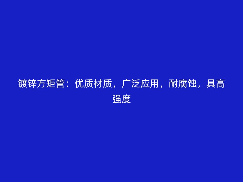 鍍鋅方矩管:優質材質,廣泛應用,耐腐蝕,具高強度