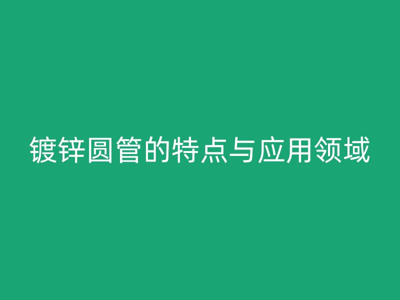 鍍鋅圓管的特點與應用領域