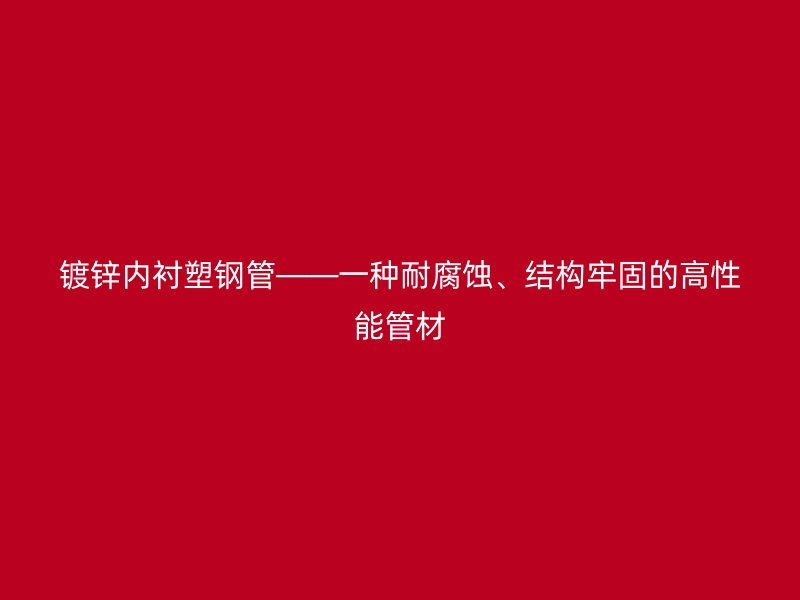 鍍鋅內襯塑鋼管——一種耐腐蝕、結構牢固的高性能管材