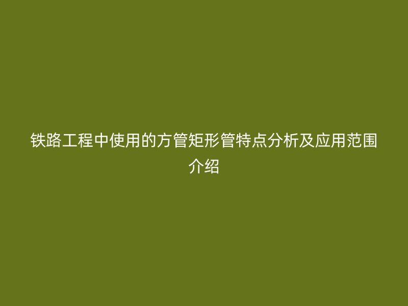 鐵路工程中使用的方管矩形管特點分析及應用范圍介紹