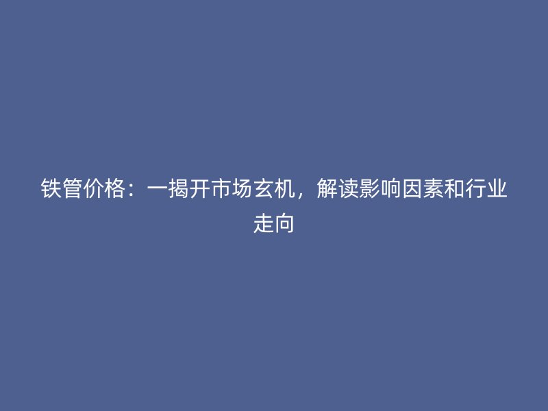 鐵管價格:一揭開市場玄機,解讀影響因素和行業走向