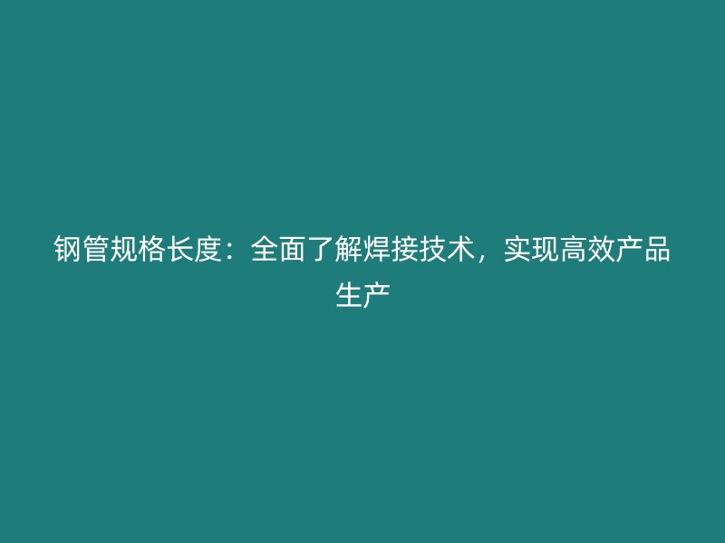鋼管規(guī)格長度:全面了解焊接技術(shù),實現(xiàn)高效產(chǎn)品生產(chǎn)