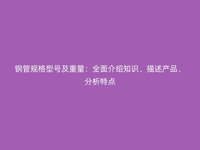鋼管規格型號及重量:全面介紹知識、描述產品、分析特點