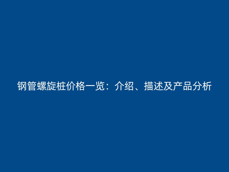 鋼管螺旋樁價(jià)格一覽:介紹、描述及產(chǎn)品分析