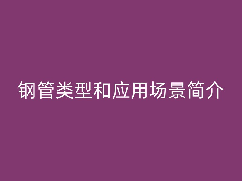 鋼管類型和應用場景簡介
