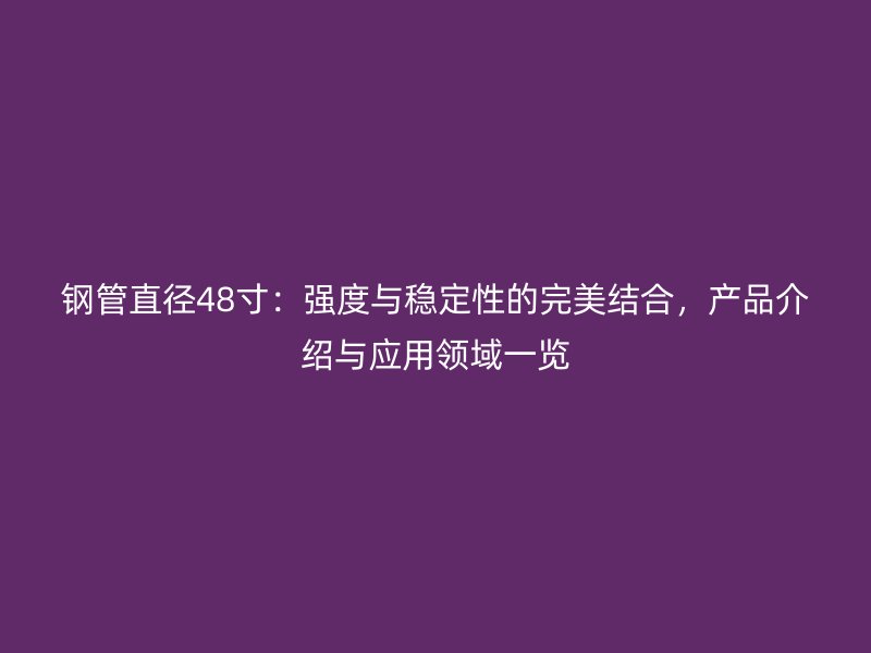 鋼管直徑48寸：強度與穩定性的完美結合，產品介紹與應用領域一覽