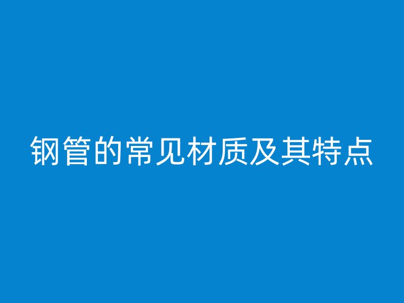 鋼管的常見材質及其特點