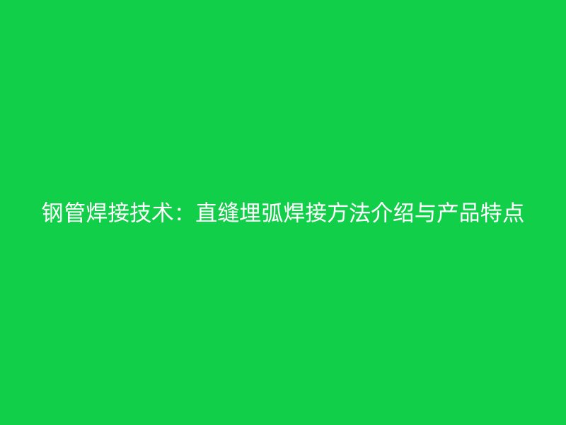 鋼管焊接技術(shù):直縫埋弧焊接方法介紹與產(chǎn)品特點(diǎn)