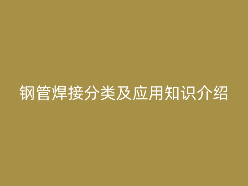 鋼管焊接分類及應用知識介紹