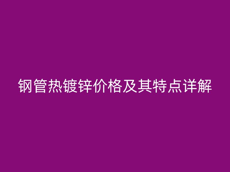 鋼管熱鍍鋅價(jià)格及其特點(diǎn)詳解