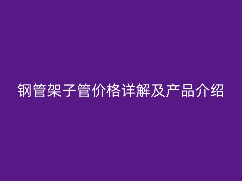 鋼管架子管價格詳解及產品介紹