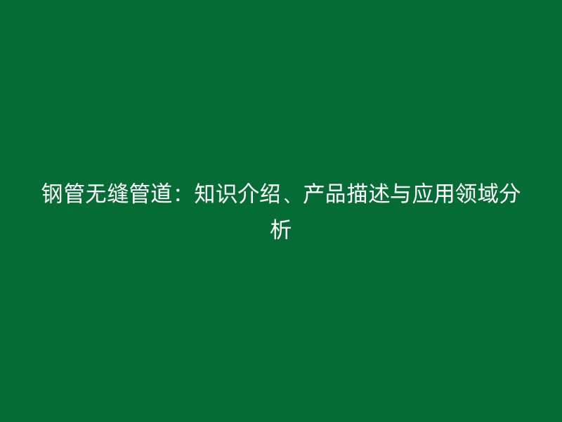鋼管無縫管道:知識介紹、產品描述與應用領域分析