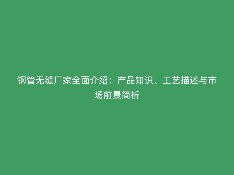鋼管無縫廠家全面介紹:產品知識、工藝描述與市場前景簡析