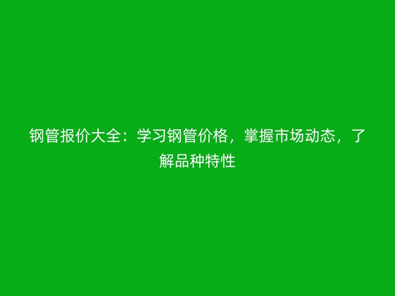 鋼管報價大全：學習鋼管價格，掌握市場動態(tài)，了解品種特性