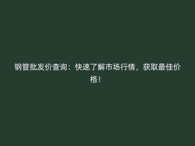 鋼管批發價查詢：快速了解市場行情，獲取最佳價格！