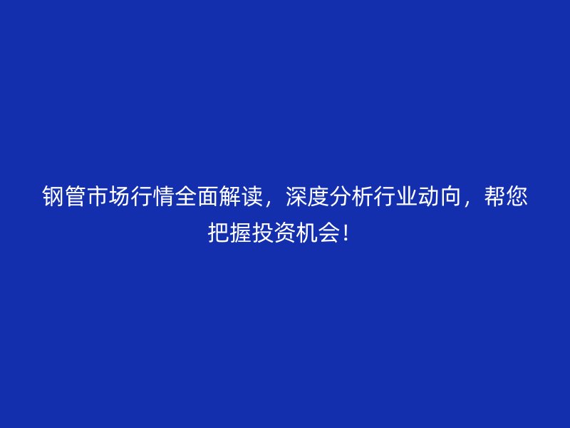 鋼管市場行情全面解讀,深度分析行業(yè)動(dòng)向,幫您把握投資機(jī)會!