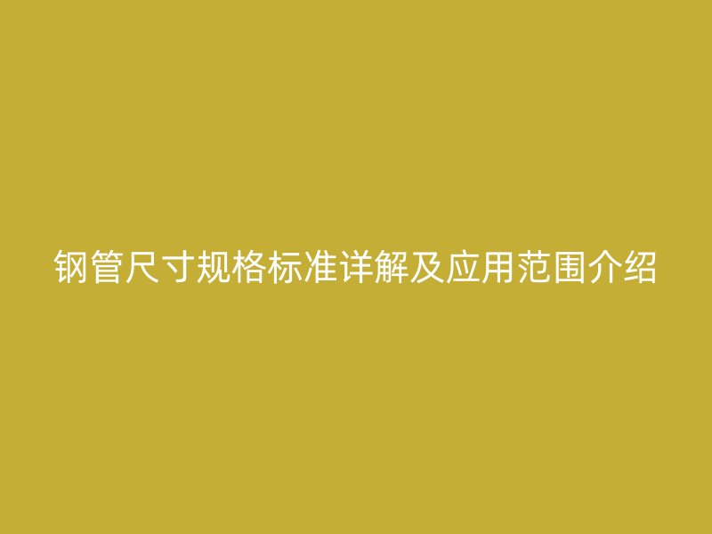 鋼管尺寸規(guī)格標(biāo)準(zhǔn)詳解及應(yīng)用范圍介紹