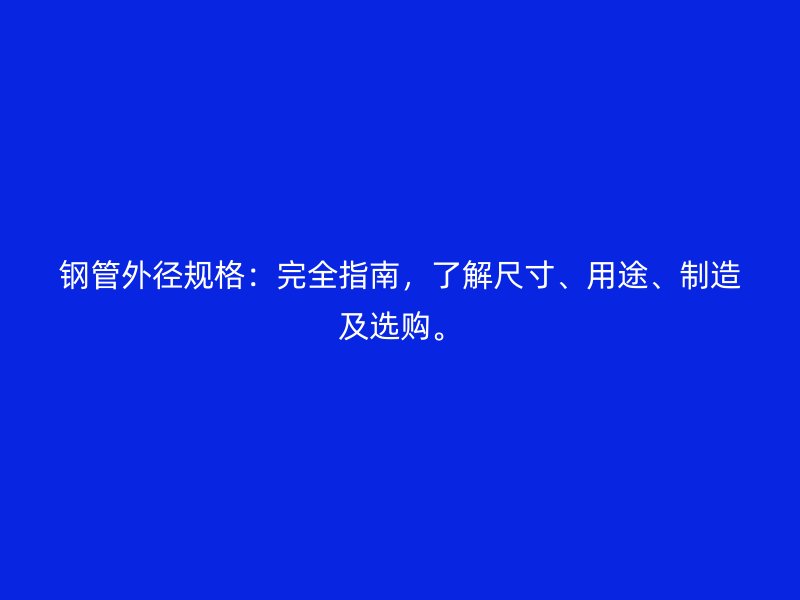 鋼管外徑規(guī)格:完全指南,了解尺寸、用途、制造及選購。