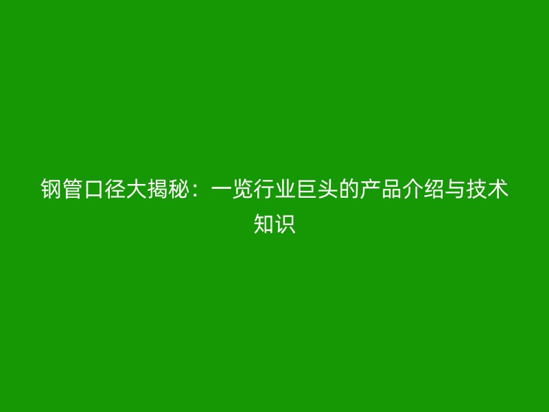 鋼管口徑大揭秘:一覽行業巨頭的產品介紹與技術知識