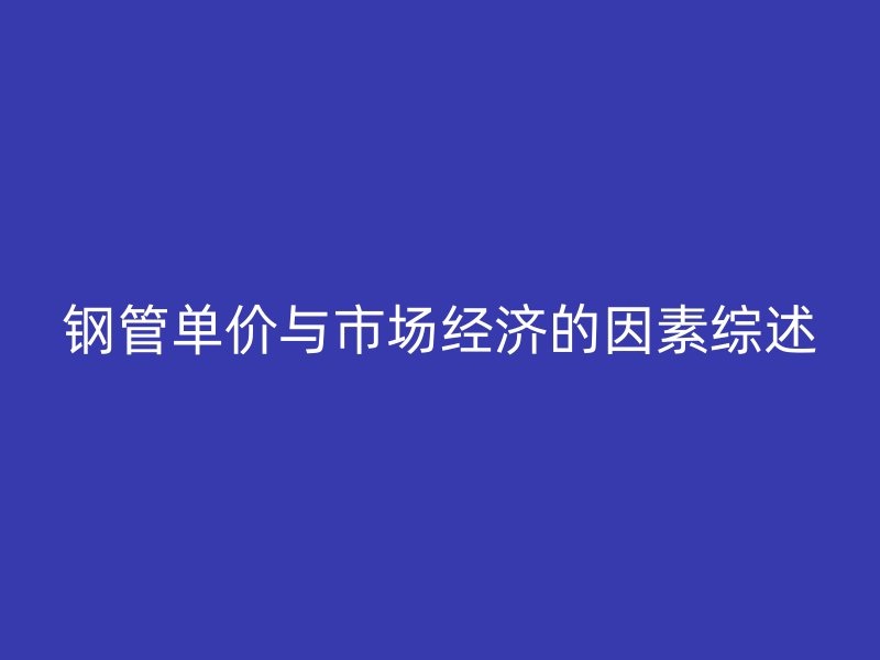 鋼管單價與市場經濟的因素綜述