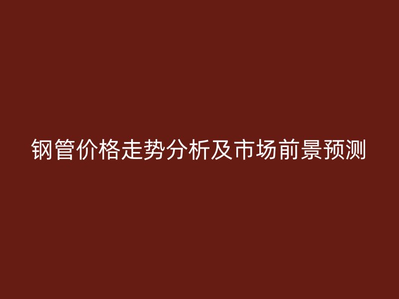 鋼管價格走勢分析及市場前景預測